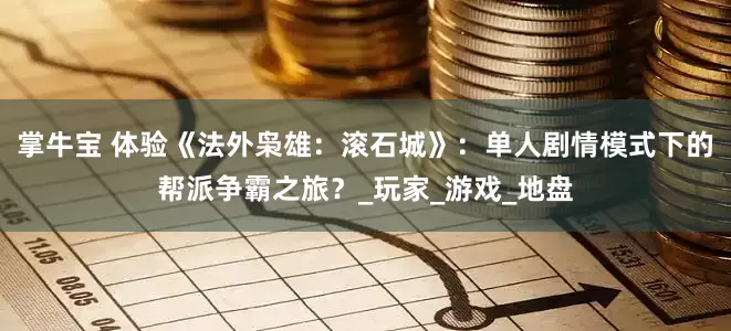 掌牛宝 体验《法外枭雄：滚石城》：单人剧情模式下的帮派争霸之旅？_玩家_游戏_地盘