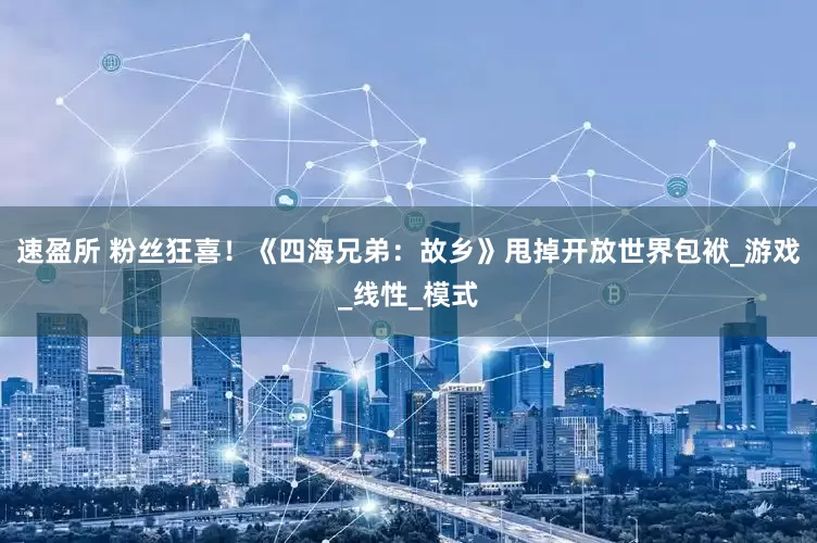 速盈所 粉丝狂喜！《四海兄弟：故乡》甩掉开放世界包袱_游戏_线性_模式