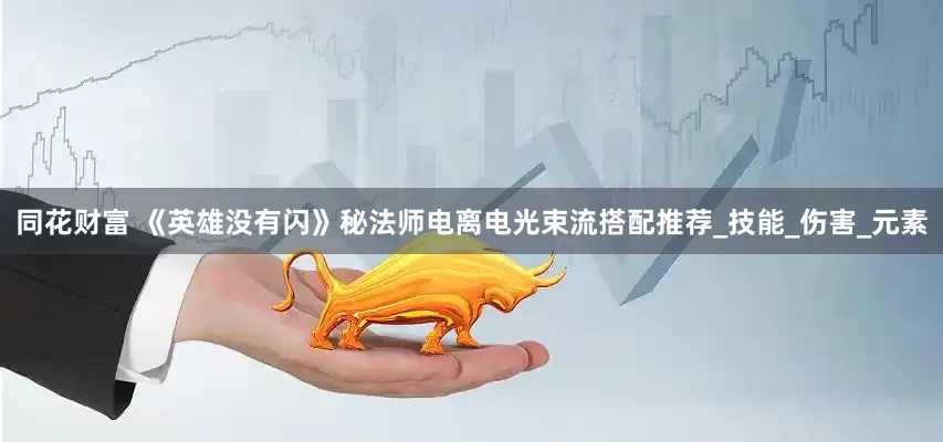 同花财富 《英雄没有闪》秘法师电离电光束流搭配推荐_技能_伤害_元素