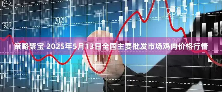 策略聚宝 2025年5月13日全国主要批发市场鸡肉价格行情