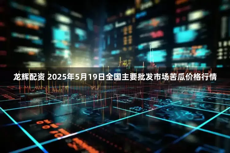 龙辉配资 2025年5月19日全国主要批发市场苦瓜价格行情