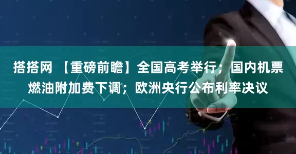 搭搭网 【重磅前瞻】全国高考举行；国内机票燃油附加费下调；欧洲央行公布利率决议