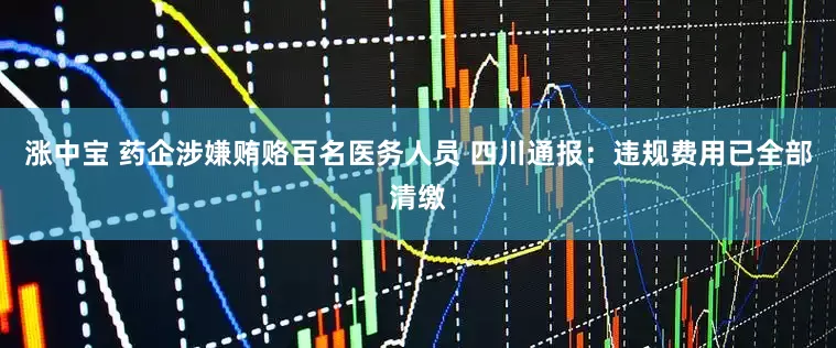 涨中宝 药企涉嫌贿赂百名医务人员 四川通报：违规费用已全部清缴
