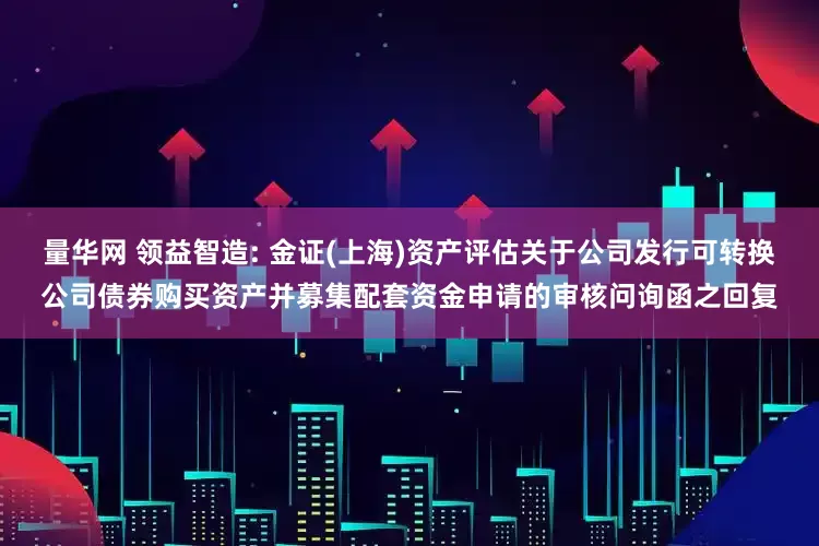 量华网 领益智造: 金证(上海)资产评估关于公司发行可转换公司债券购买资产并募集配套资金申请的审核问询函之回复