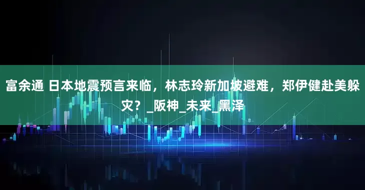 富余通 日本地震预言来临，林志玲新加坡避难，郑伊健赴美躲灾？_阪神_未来_黑泽
