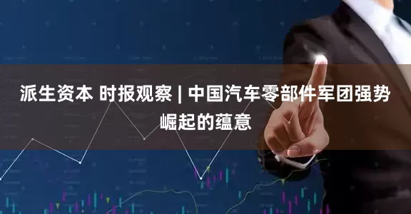 派生资本 时报观察 | 中国汽车零部件军团强势崛起的蕴意