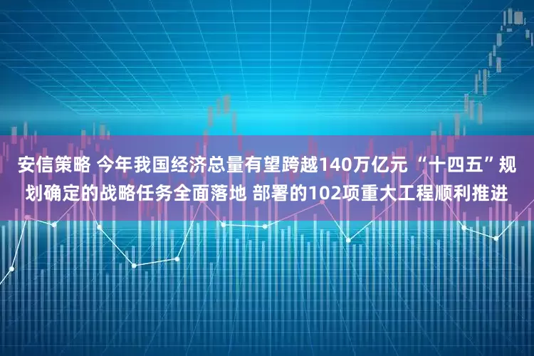 安信策略 今年我国经济总量有望跨越140万亿元 “十四五”规划确定的战略任务全面落地 部署的102项重大工程顺利推进