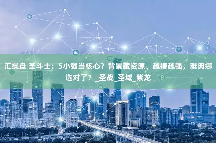 汇操盘 圣斗士：5小强当核心？背景藏资源、越揍越强，雅典娜选对了？_圣战_圣域_紫龙