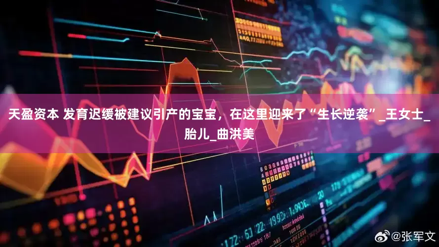 天盈资本 发育迟缓被建议引产的宝宝，在这里迎来了“生长逆袭”_王女士_胎儿_曲洪美