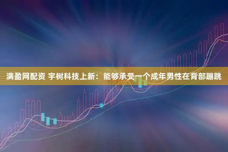 满盈网配资 宇树科技上新：能够承受一个成年男性在背部蹦跳