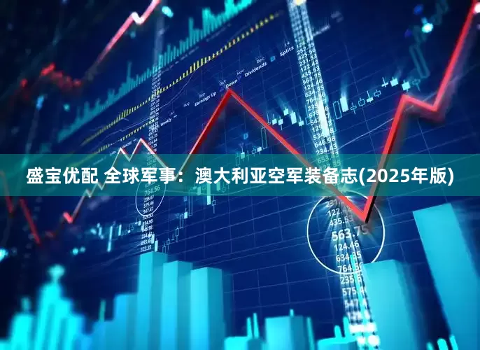 盛宝优配 全球军事：澳大利亚空军装备志(2025年版)