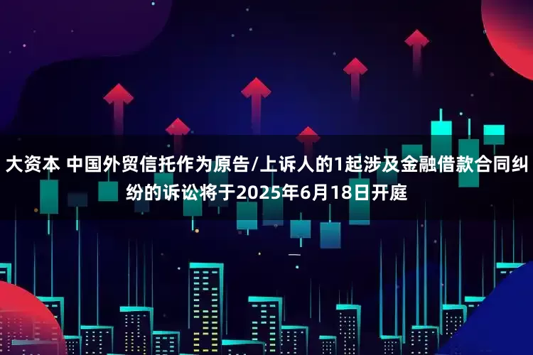 大资本 中国外贸信托作为原告/上诉人的1起涉及金融借款合同纠纷的诉讼将于2025年6月18日开庭