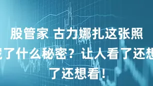 股管家 古力娜扎这张照片藏了什么秘密？让人看了还想看！