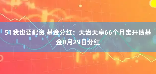 51我也要配资 基金分红：天治天享66个月定开债基金8月29日分红