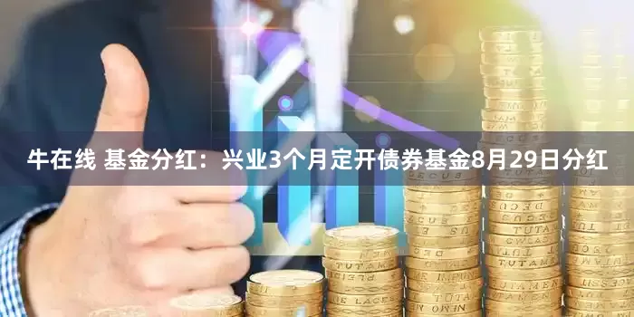 牛在线 基金分红:兴业3个月定开债券基金8月29日分红