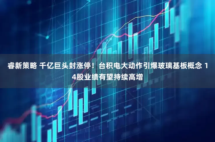 睿新策略 千亿巨头封涨停！台积电大动作引爆玻璃基板概念 14股业绩有望持续高增