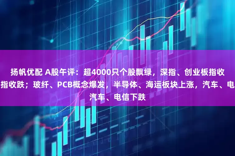 扬帆优配 A股午评：超4000只个股飘绿，深指、创业板指收涨，沪指收跌；玻纤、PCB概念爆发，半导体、海运板块上涨，汽车、电信下跌